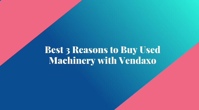 Best 3 Reasons to Buy Used Machinery with Vendaxo